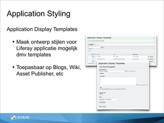 Application Styling
Application Display Templates

  • Maak ontwerp stijlen voor
   Liferay applicatie mogelijk
   dmv templates

  • Toepasbaar op Blogs, Wiki,
   Asset Publisher, etc
 