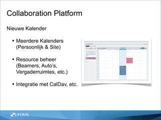 Collaboration Platform
Nieuwe Kalender

  • Meerdere Kalenders
   (Persoonlijk & Site)

  • Resource beheer
   (Beamers, Auto’s,
   Vergaderruimtes, etc.)

  • Integratie met CalDav, etc.
 