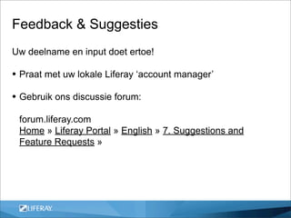 Feedback & Suggesties
Uw deelname en input doet ertoe!

• Praat met uw lokale Liferay ‘account manager’
• Gebruik ons discussie forum:
 forum.liferay.com
 Home » Liferay Portal » English » 7. Suggestions and
 Feature Requests »
 