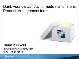 Dank voor uw aandacht, mede namens ons
Product Management team!




Ruud Kluivers
e: ruud.kluivers@liferay.com
t: +31-71-8895610
 