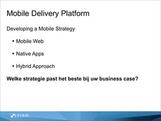 Mobile Delivery Platform
Developing a Mobile Strategy

  • Mobile Web
  • Native Apps
  • Hybrid Approach
Welke strategie past het beste bij uw business case?
 