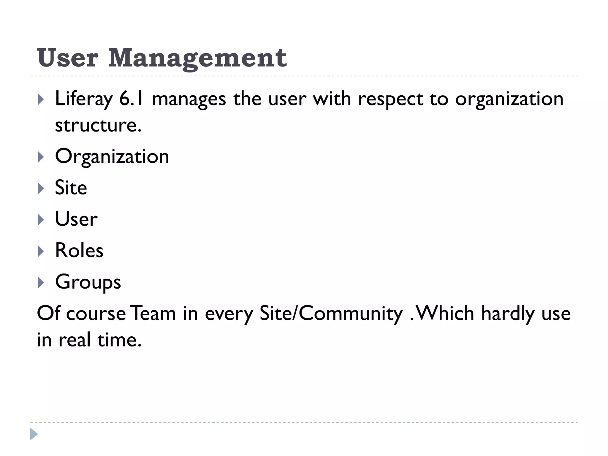 User Management
 Liferay 6.1 manages the user with respect to organization
structure.
 Organization
 Site
 User
 Roles
 Groups
Of course Team in every Site/Community .Which hardly use
in real time.
 