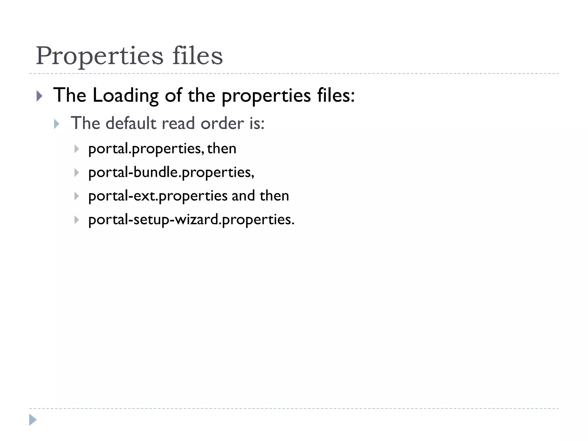 Properties files
 The Loading of the properties files:
 The default read order is:
 portal.properties,then
 portal-bundle.properties,
 portal-ext.properties and then
 portal-setup-wizard.properties.
 
