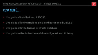 COME INSTALLARE LIFERAY 7 SU JBOSS EAP + ORACLE DATABASE
COSA NON È…
‣ Una guida d’installazione di JBOSS
‣ Una guida all’ottimizzazione della conﬁgurazione di JBOSS
‣ Una guida all’installazione di Oracle Database
‣ Una guida sull’ottimizzazione della conﬁgurazione di Liferay
!2
 