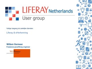 Veilige toegang tot zakelijke diensten
Liferay & eHerkenning
Willem Vermeer
Freelance java/liferay engineer
Insert User
Group Logo Here
 
