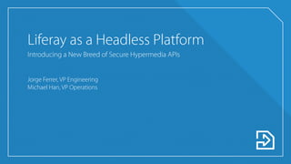 Liferay as a Headless Platform
Introducing a New Breed of Secure Hypermedia APIs
Jorge Ferrer, VP Engineering
Michael Han, VP Operations
 