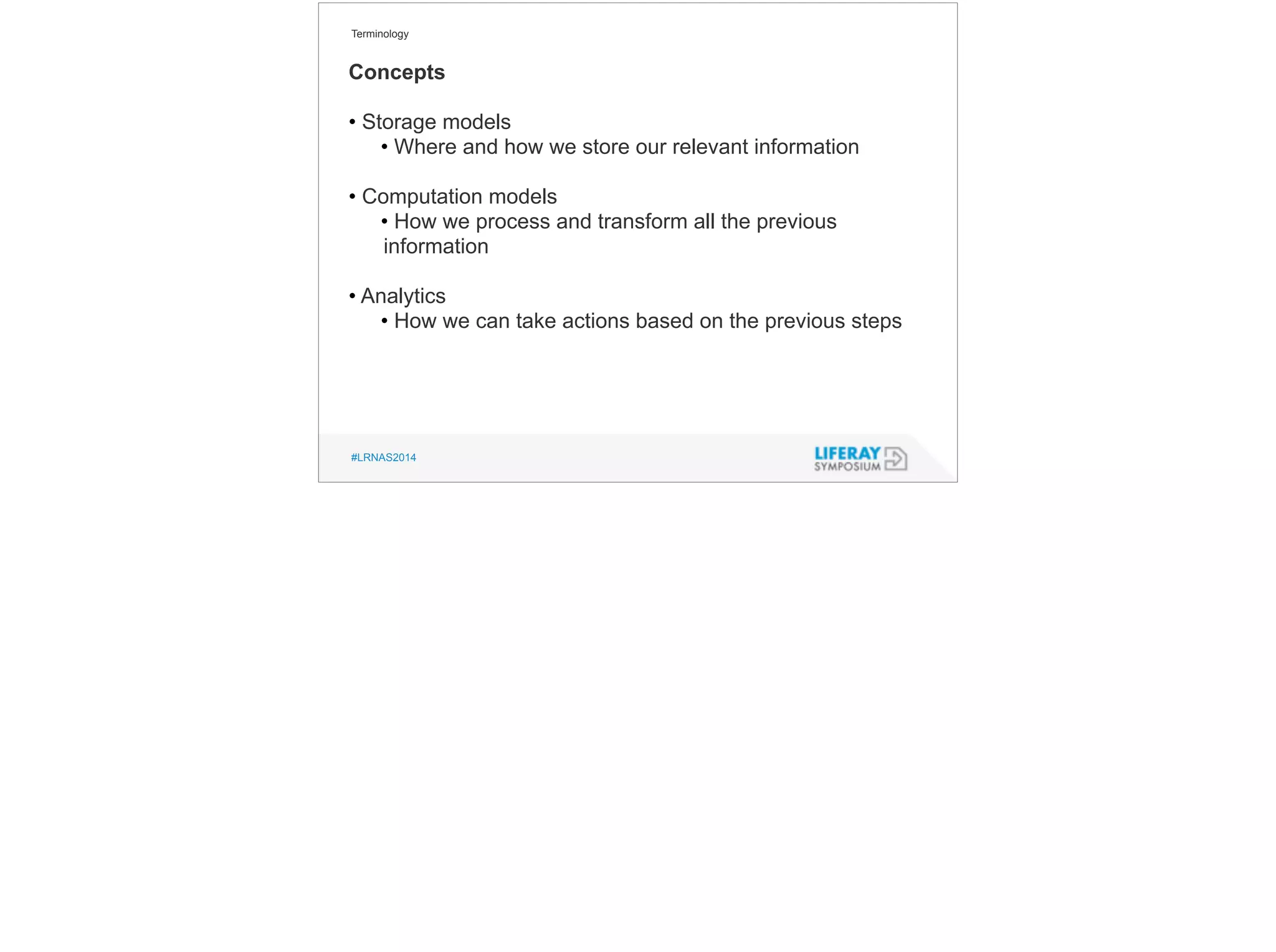 Terminology 
Concepts 
! 
• Storage models 
• Where and how we store our relevant information 
! 
• Computation models 
• How we process and transform all the previous 
information 
! 
• Analytics 
• How we can take actions based on the previous steps 
#LRNAS2014 
 