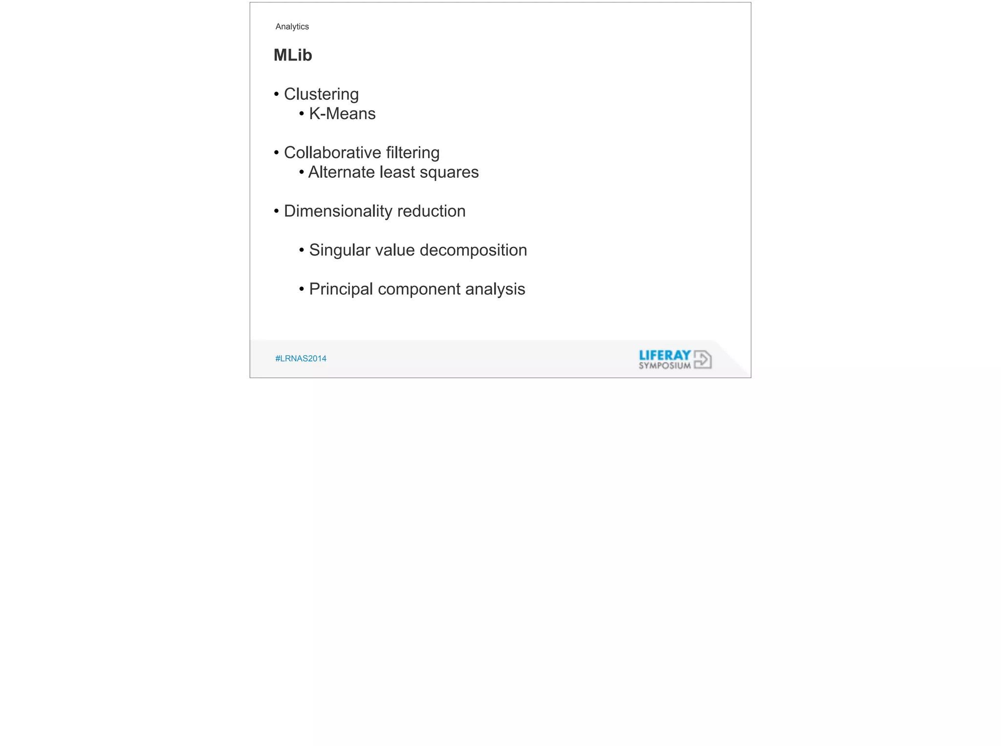 Analytics 
MLib 
• Clustering 
• K-Means 
! 
• Collaborative filtering 
• Alternate least squares 
! 
• Dimensionality reduction 
! 
• Singular value decomposition 
! 
• Principal component analysis 
#LRNAS2014 
 