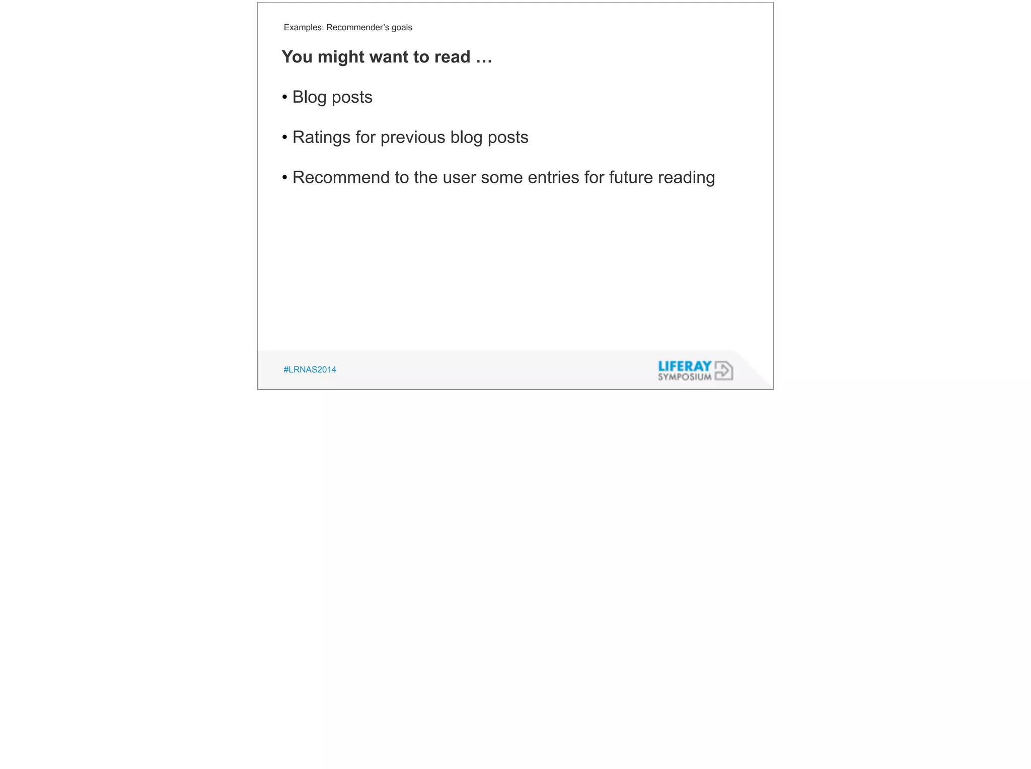 Examples: Recommender’s goals 
You might want to read … 
• Blog posts 
! 
• Ratings for previous blog posts 
! 
• Recommend to the user some entries for future reading 
#LRNAS2014 
 