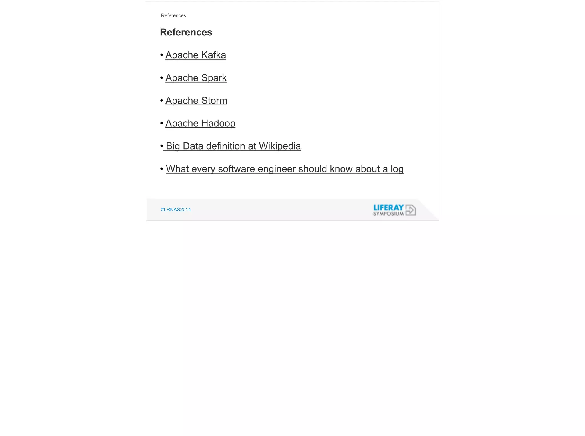 References 
References 
• Apache Kafka 
! 
• Apache Spark 
! 
• Apache Storm 
! 
• Apache Hadoop 
! 
• Big Data definition at Wikipedia 
! 
• What every software engineer should know about a log 
#LRNAS2014 
 
