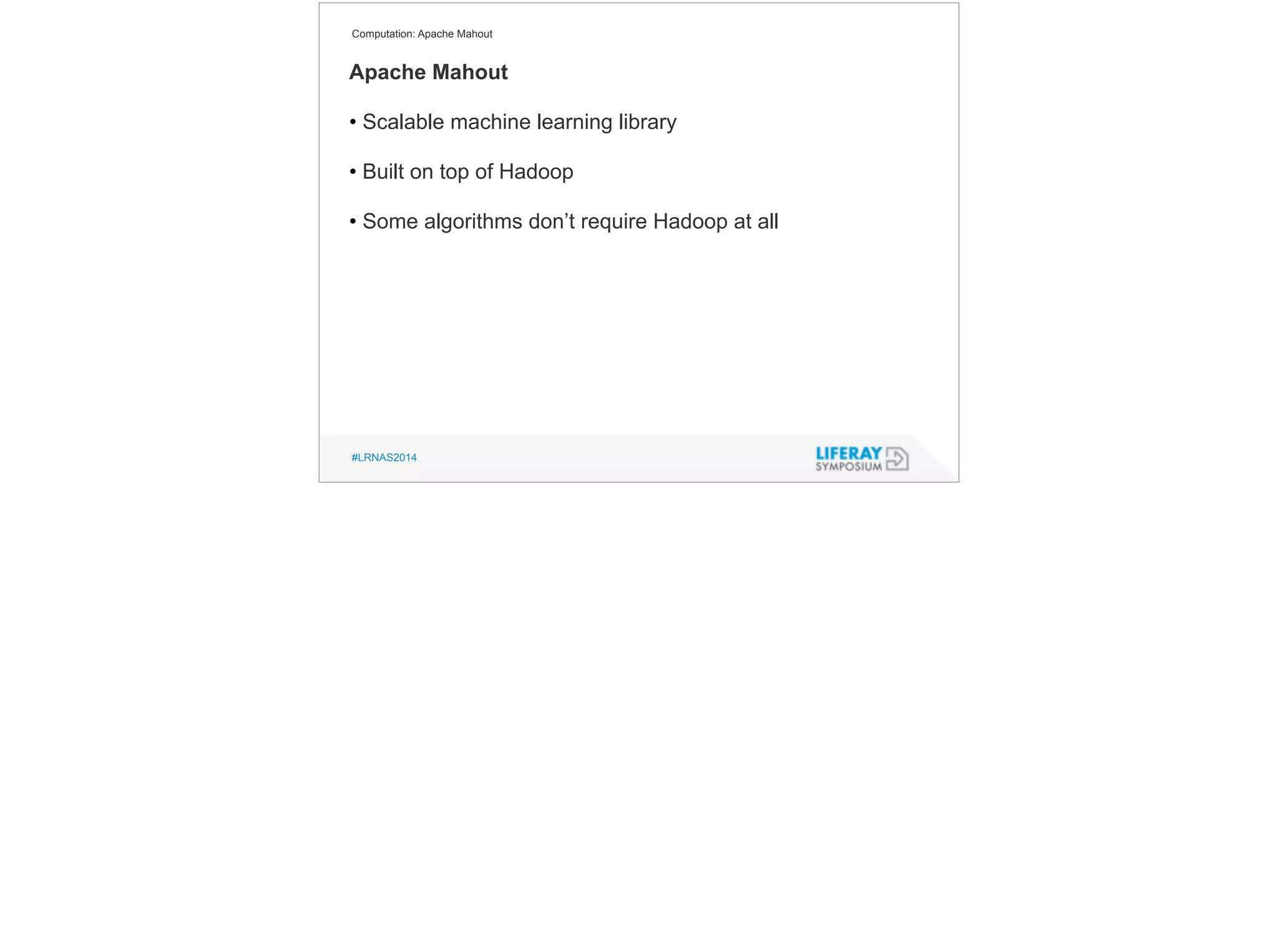 Computation: Apache Mahout 
Apache Mahout 
! 
• Scalable machine learning library 
! 
• Built on top of Hadoop 
! 
• Some algorithms don’t require Hadoop at all 
#LRNAS2014 
 