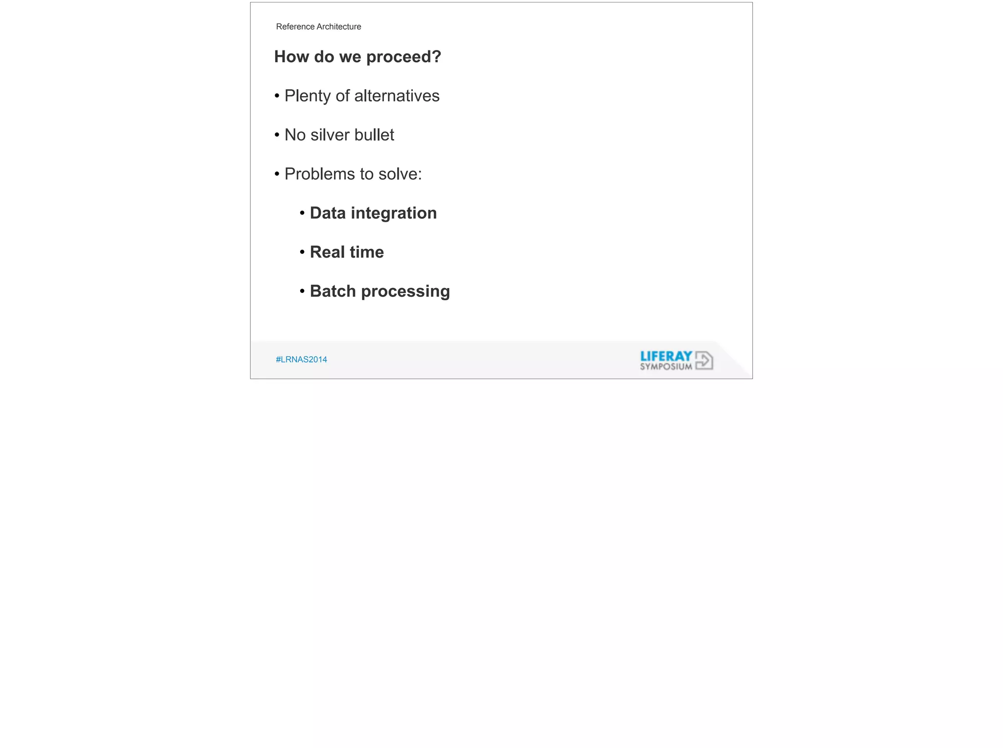 Reference Architecture 
How do we proceed? 
! 
• Plenty of alternatives 
! 
• No silver bullet 
! 
• Problems to solve: 
! 
• Data integration 
! 
• Real time 
! 
• Batch processing 
#LRNAS2014 
 