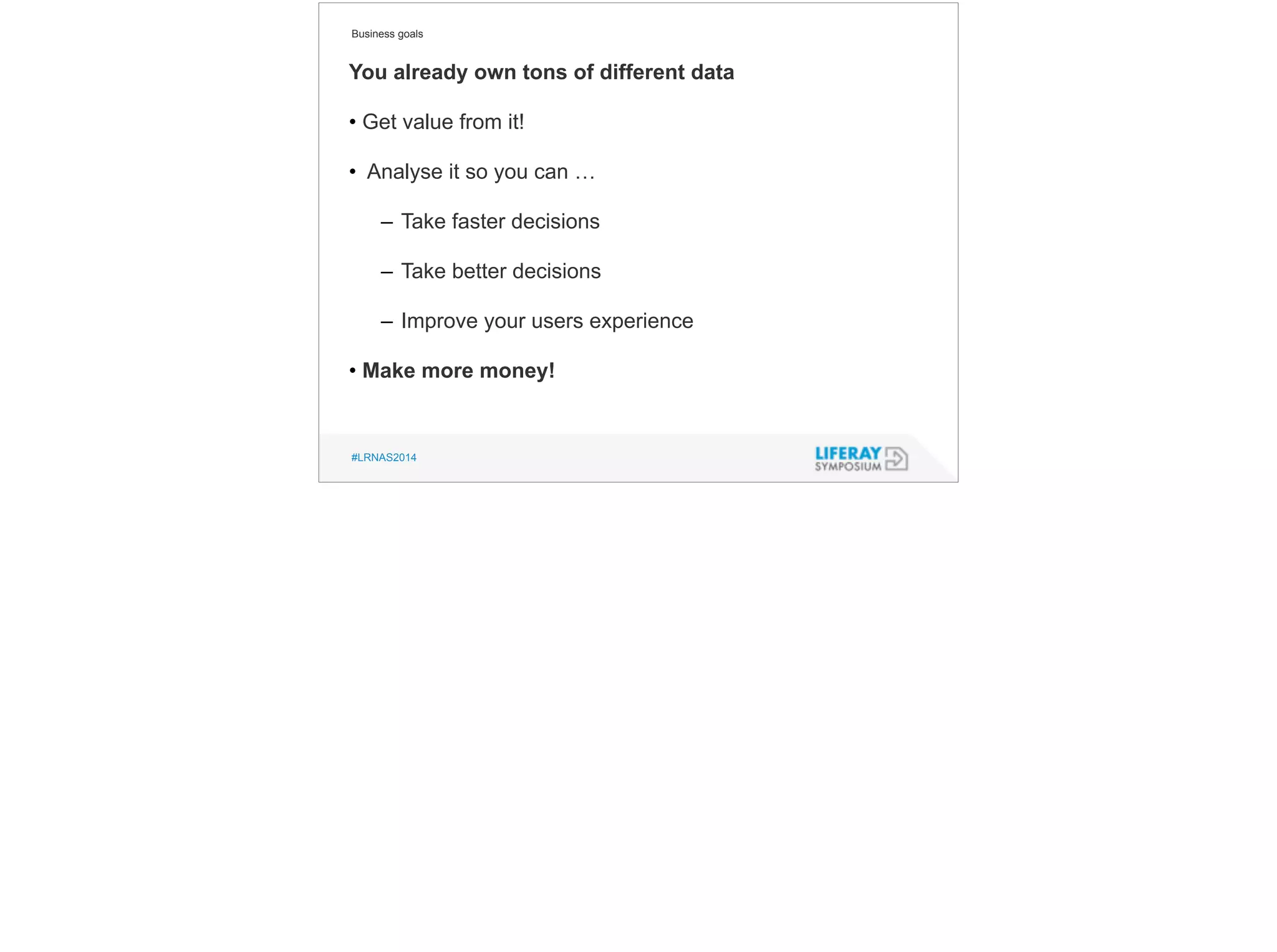 Business goals 
You already own tons of different data 
! 
• Get value from it! 
! 
• Analyse it so you can … 
! 
– Take faster decisions 
! 
– Take better decisions 
! 
– Improve your users experience 
! 
• Make more money! 
#LRNAS2014 
 