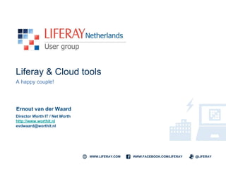 WWW.LIFERAY.COM WWW.FACEBOOK.COM/LIFERAY @LIFERAY
Liferay & Cloud tools
A happy couple!
Ernout van der Waard
Director Worth IT / Net Worth
http://www.worthit.nl
evdwaard@worthit.nl
 