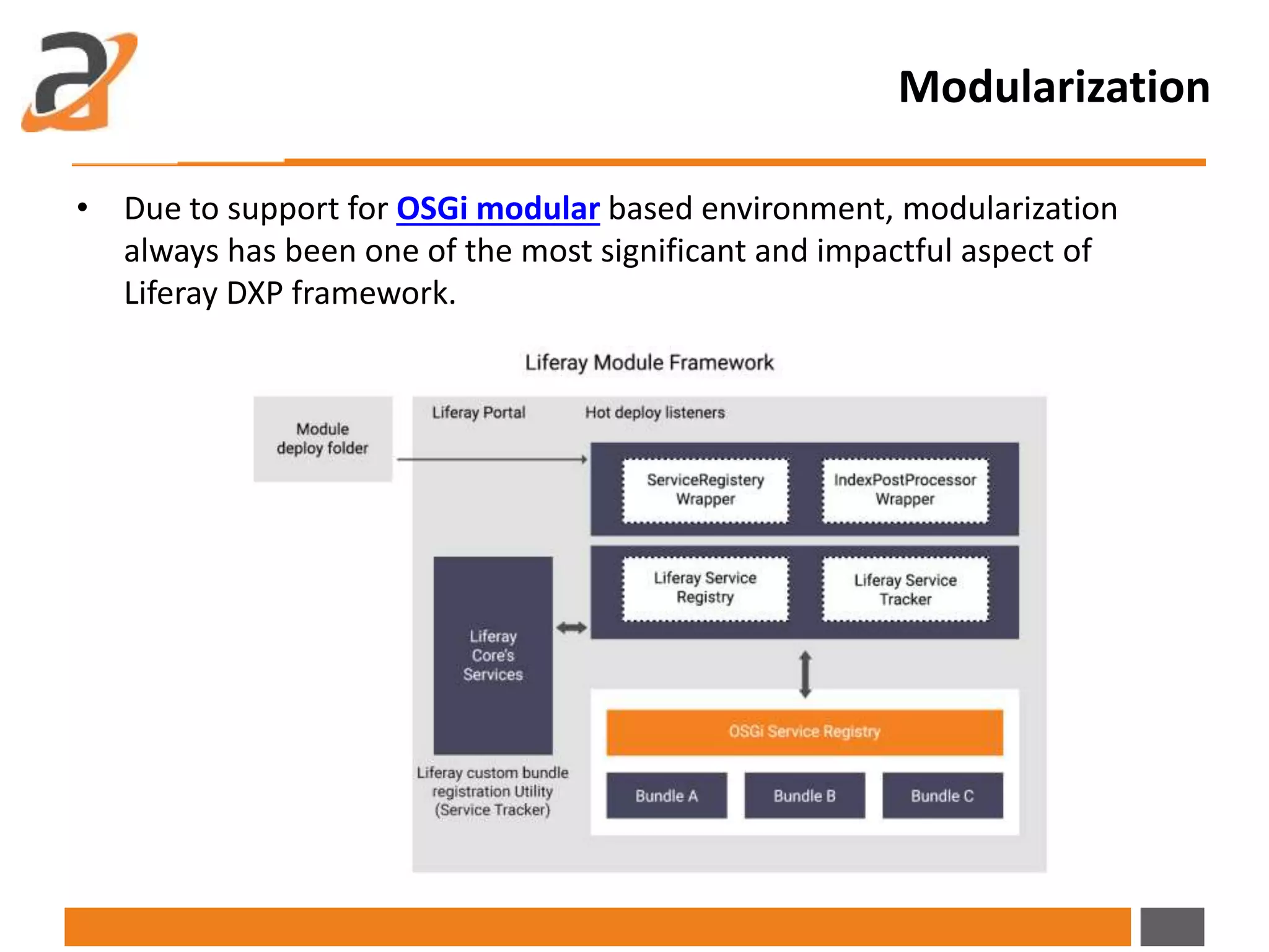 Modularization
• Due to support for OSGi modular based environment, modularization
always has been one of the most significant and impactful aspect of
Liferay DXP framework.
 