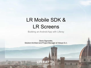 LR Mobile SDK &
LR Screens
Building an Android App with Liferay
Denis Signoretto,
Solution Architect and Project Manager at Intesys S.r.l.
 