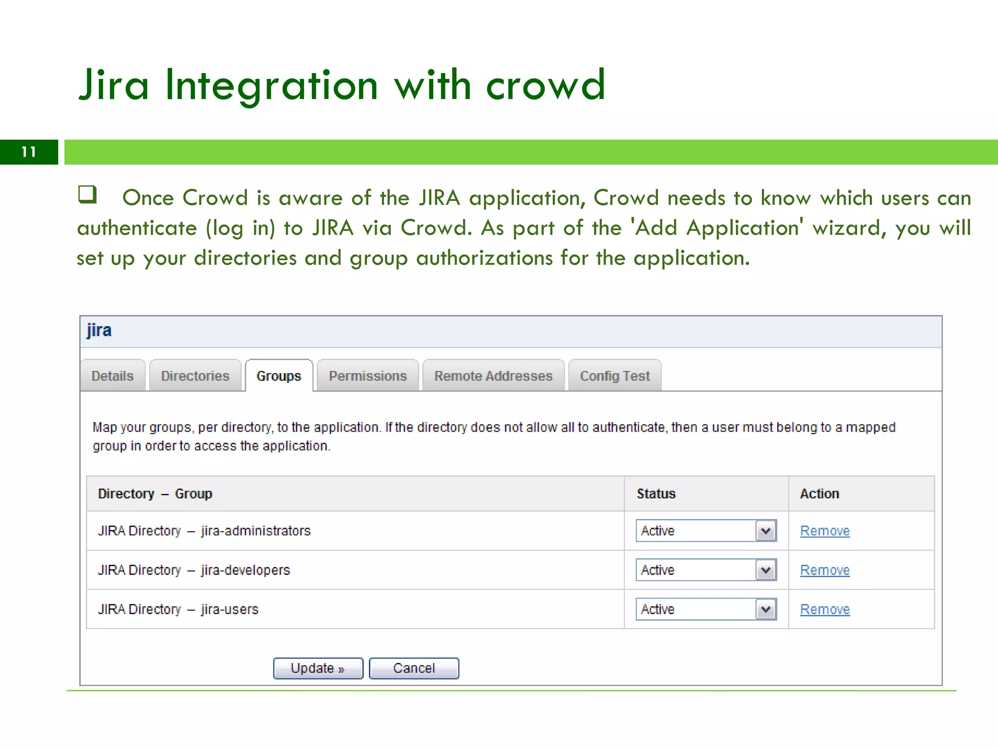 Jira Integration with crowd Once Crowd is aware of the JIRA application, Crowd needs to know which users can authenticate (log in) to JIRA via Crowd. As part of the 'Add Application' wizard, you will set up your directories and group authorizations for the application. 