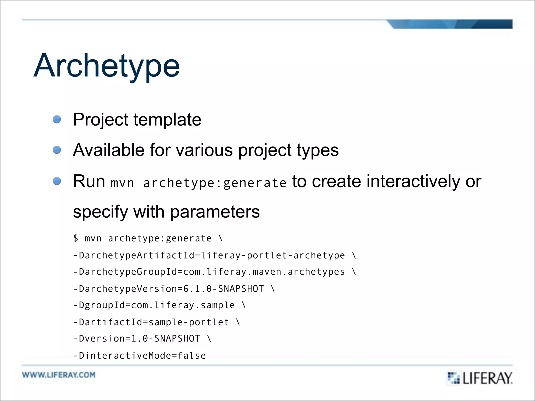 Archetype
  Project template
  Available for various project types
  Run mvn     archetype:generate        to create interactively or
  specify with parameters
  $ mvn archetype:generate 
  -DarchetypeArtifactId=liferay-portlet-archetype 
  -DarchetypeGroupId=com.liferay.maven.archetypes 
  -DarchetypeVersion=6.1.0-SNAPSHOT 
  -DgroupId=com.liferay.sample 
  -DartifactId=sample-portlet 
  -Dversion=1.0-SNAPSHOT 
  -DinteractiveMode=false
 