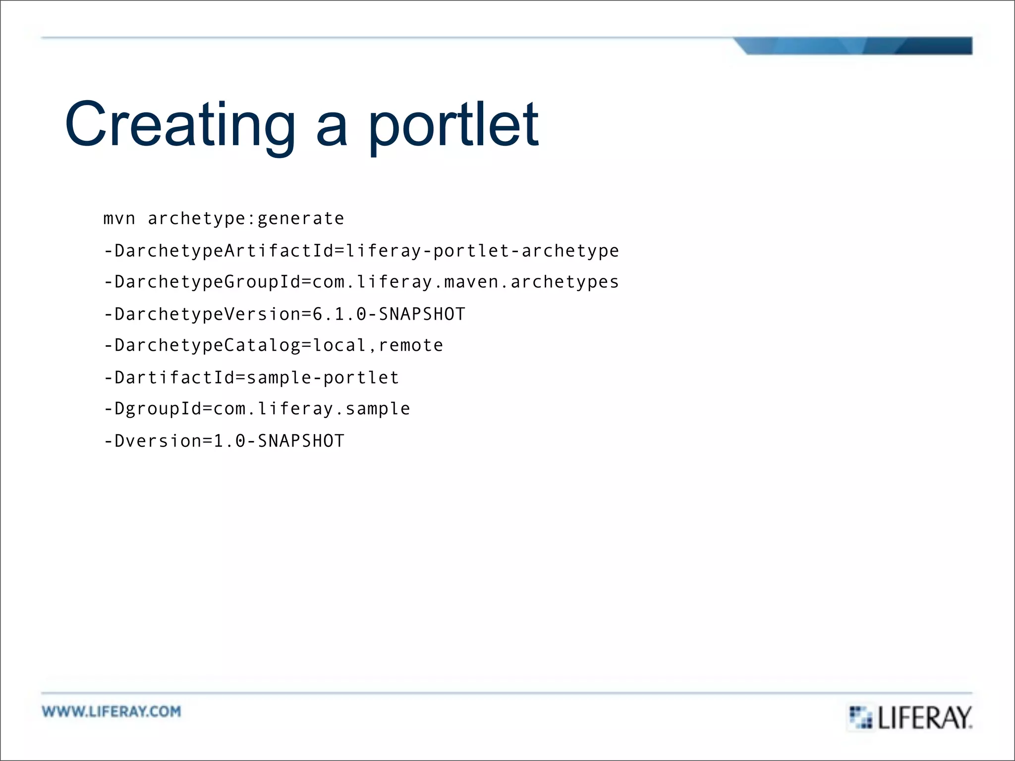 Creating a portlet
 mvn archetype:generate
 -DarchetypeArtifactId=liferay-portlet-archetype
 -DarchetypeGroupId=com.liferay.maven.archetypes
 -DarchetypeVersion=6.1.0-SNAPSHOT
 -DarchetypeCatalog=local,remote
 -DartifactId=sample-portlet
 -DgroupId=com.liferay.sample
 -Dversion=1.0-SNAPSHOT
 