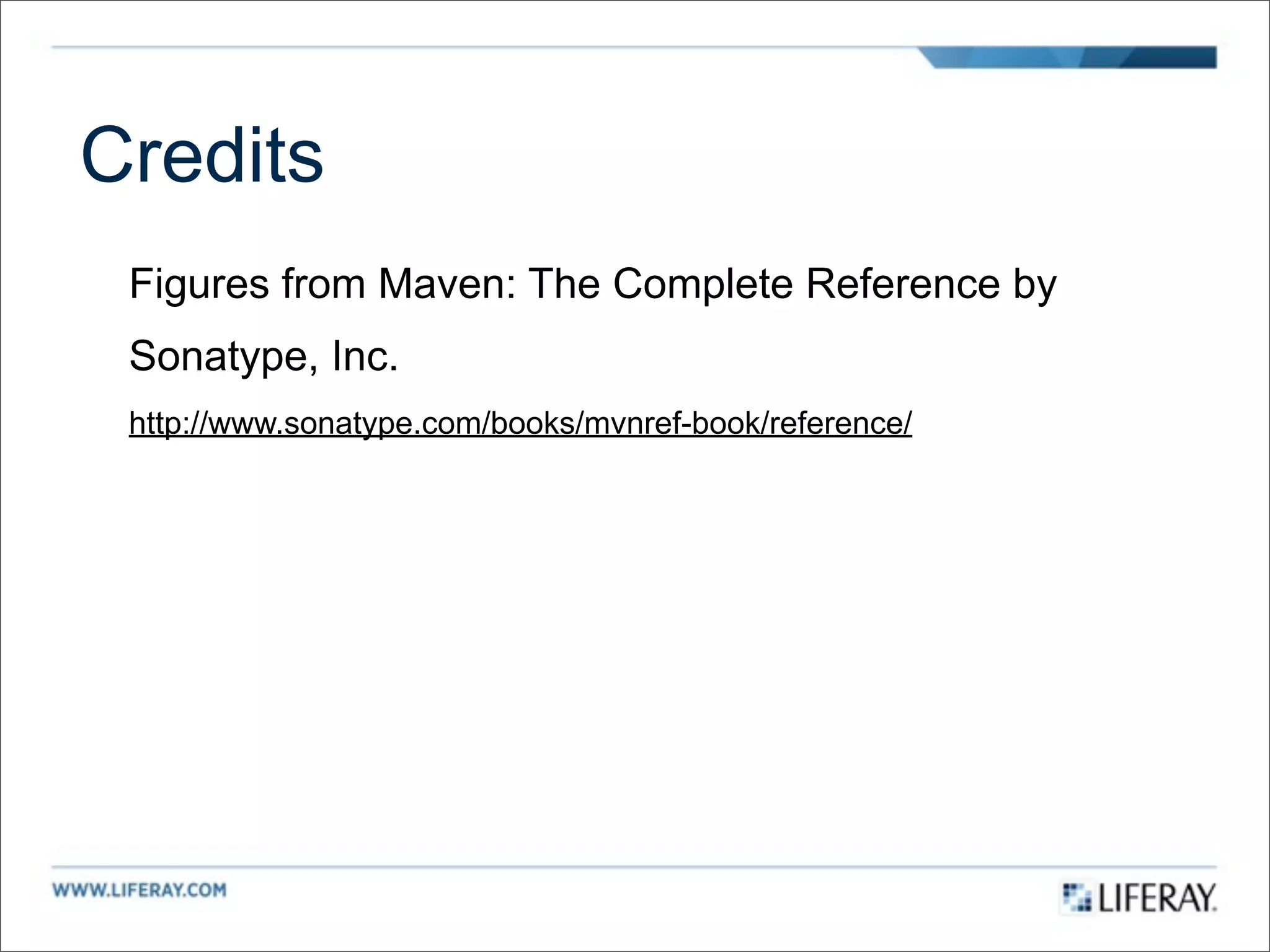 Credits
 Figures from Maven: The Complete Reference by
 Sonatype, Inc.
 http://www.sonatype.com/books/mvnref-book/reference/
 