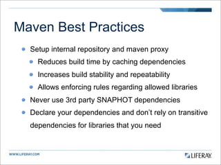 Maven Best Practices
  Setup internal repository and maven proxy
    Reduces build time by caching dependencies
    Increases build stability and repeatability
    Allows enforcing rules regarding allowed libraries
  Never use 3rd party SNAPHOT dependencies
  Declare your dependencies and don’t rely on transitive
  dependencies for libraries that you need
 