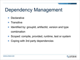 Dependency Management
  Declarative
  Transitive
  Identified by: groupId, artifactId, version and type
  combination
  Scoped: compile, provided, runtime, test or system
  Coping with 3rd party dependencies
 