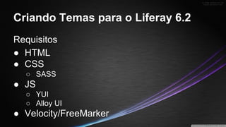 Criando Temas para o Liferay 6.2
Requisitos
● HTML
● CSS
○ SASS

● JS
○ YUI
○ Alloy UI

● Velocity/FreeMarker

 