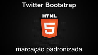Twitter Bootstrap

marcação padronizada

 