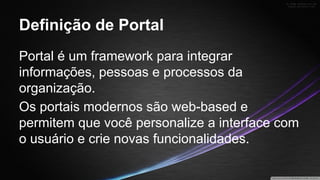 Definição de Portal
Portal é um framework para integrar
informações, pessoas e processos da
organização.
Os portais modernos são web-based e
permitem que você personalize a interface com
o usuário e crie novas funcionalidades.

 