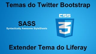 Temas do Twitter Bootstrap
SASS
Syntactically Awesome StyleSheets

Extender Tema do Liferay

 