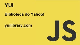 YUI
Biblioteca do Yahoo!
yuilibrary.com

 