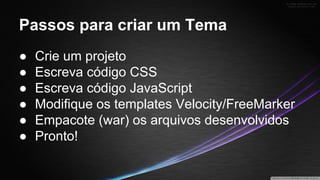 Passos para criar um Tema
●
●
●
●
●
●

Crie um projeto
Escreva código CSS
Escreva código JavaScript
Modifique os templates Velocity/FreeMarker
Empacote (war) os arquivos desenvolvidos
Pronto!

 