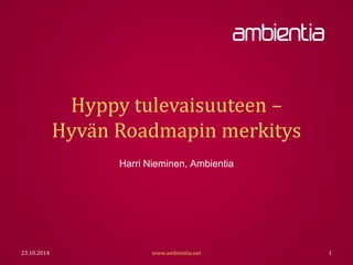 Hyppy tulevaisuuteen – Hyvän Roadmapin merkitys 
Harri Nieminen, Ambientia 
23.10.2014 
www.ambientia.net 
1  