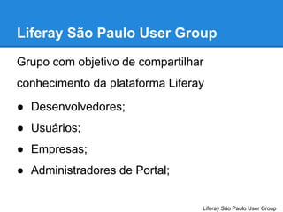 Liferay São Paulo User Group
Grupo com objetivo de compartilhar
conhecimento da plataforma Liferay
● Desenvolvedores;
● Usuários;
● Empresas;
● Administradores de Portal;

Liferay São Paulo User Group

 