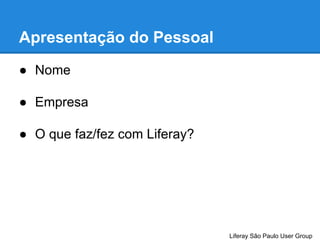 Apresentação do Pessoal
● Nome
● Empresa
● O que faz/fez com Liferay?

Liferay São Paulo User Group

 