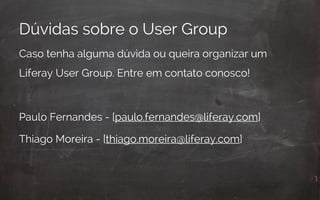 Dúvidas sobre o User Group
Caso tenha alguma dúvida ou queira organizar um
Liferay User Group. Entre em contato conosco!
Paulo Fernandes - [paulo.fernandes@liferay.com]
Thiago Moreira - [thiago.moreira@liferay.com]
 