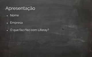 Apresentação
● Nome
● Empresa
● O que faz/fez com Liferay?
 