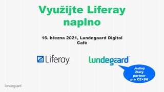 Využijte Liferay
naplno
16. března 2021, Lundegaard Digital
Café
Jediný
Zlatý
partner
pro CZ+SK
 