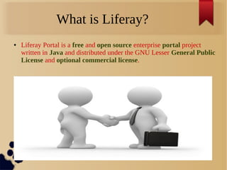 What is Liferay?
● Liferay Portal is a free and open source enterprise portal project
written in Java and distributed under the GNU Lesser General Public
License and optional commercial license.
 