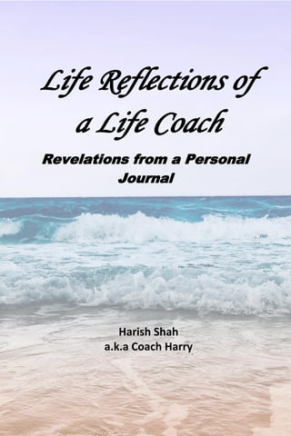 Life Reflections of
a Life Coach
Revelations from a Personal
Journal
Harish Shah
a.k.a Coach Harry
 
