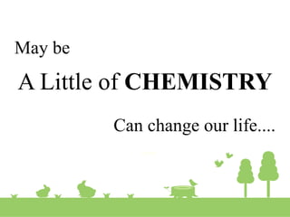 May be
A Little of CHEMISTRY
Can change our life....
 