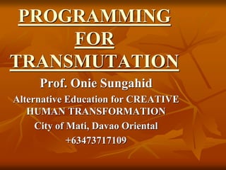 PROGRAMMING
FOR
TRANSMUTATION
Prof. Onie Sungahid
Alternative Education for CREATIVE
HUMAN TRANSFORMATION
City of Mati, Davao Oriental
+63473717109