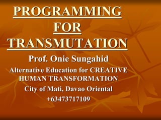 PROGRAMMING 
FOR 
TRANSMUTATION 
Prof. Onie Sungahid 
Alternative Education for CREATIVE 
HUMAN TRANSFORMATION 
City of Mati, Davao Oriental 
+63473717109 
 