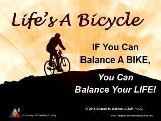 Academy of Creative Living
Life’s A Bicycle
IF You Can
Balance A BIKE,
You Can
Balance Your LIFE!
© 2015 Sharon M. Barnes LCSW PLLC
 