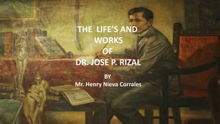 THE LIFE’S AND
WORKS
OF
DR. JOSE P. RIZAL
BY
Mr. Henry Nieva Corrales
 