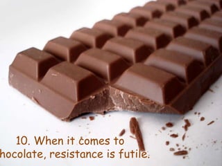 10. When it comes to chocolate, resistance is futile.