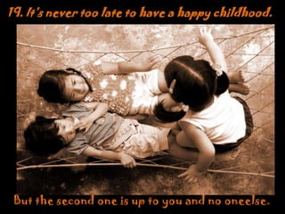 19. It’s never too late to have a happy childhood. But the second one is up to you and no oneelse.