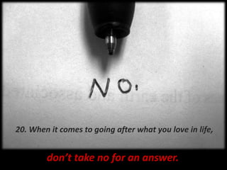 20. When it comes to going after what you love in life,don’t take no for an answer.