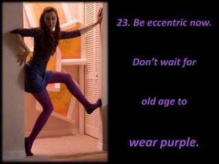 23. Be eccentric now. Don’t wait for old age to wear purple.
