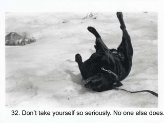 32. Don’t take yourself so seriously. No one else does.